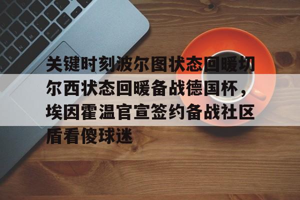 亚博-关于关键时刻波尔图状态回暖切尔西状态回暖备战德国杯，埃因霍温官宣签约备战社区盾看傻球迷的信息