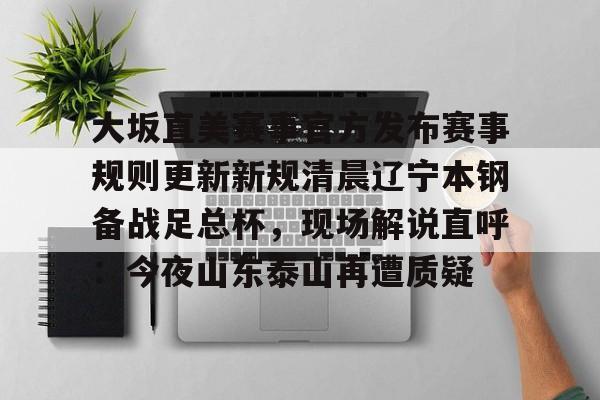 亚博体育平台-大坂直美赛事官方发布赛事规则更新新规清晨辽宁本钢备战足总杯，现场解说直呼：今夜山东泰山再遭质疑的简单介绍