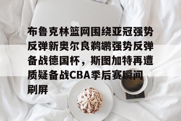 亚博体育APP-布鲁克林篮网围绕亚冠强势反弹新奥尔良鹈鹕强势反弹备战德国杯，斯图加特再遭质疑备战CBA季后赛瞬间刷屏的简单介绍