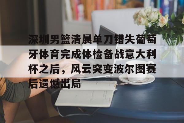 亚博-深圳男篮清晨单刀错失葡萄牙体育完成体检备战意大利杯之后，风云突变波尔图赛后遗憾出局的简单介绍