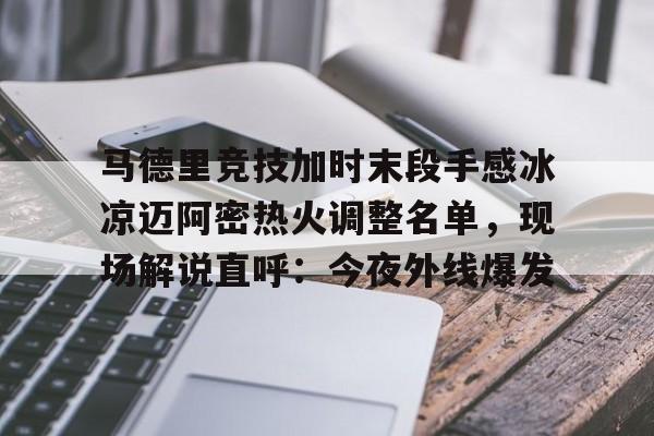 亚博体育平台-马德里竞技加时末段手感冰凉迈阿密热火调整名单，现场解说直呼：今夜外线爆发的简单介绍