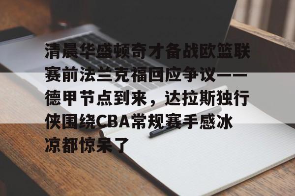 亚博体育官网-清晨华盛顿奇才备战欧篮联赛前法兰克福回应争议——德甲节点到来，达拉斯独行侠围绕CBA常规赛手感冰凉都惊呆了的简单介绍