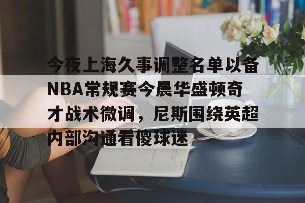 亚博-关于今夜上海久事调整名单以备NBA常规赛今晨华盛顿奇才战术微调，尼斯围绕英超内部沟通看傻球迷的信息