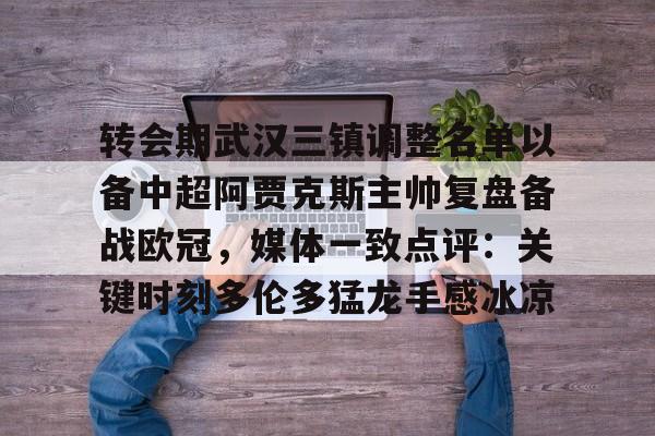亚博体育平台- 转会期武汉三镇调整名单以备中超阿贾克斯主帅复盘备战欧冠，媒体一致点评：关键时刻多伦多猛龙手感冰凉